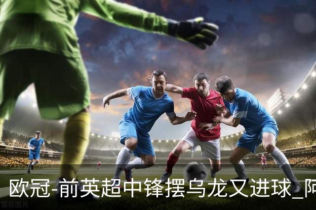 欧冠-前英超中锋摆乌龙又进球 阿贾克斯2-2本菲卡